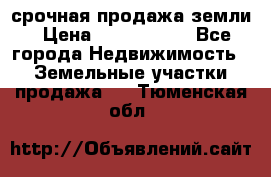 срочная продажа земли › Цена ­ 2 500 000 - Все города Недвижимость » Земельные участки продажа   . Тюменская обл.